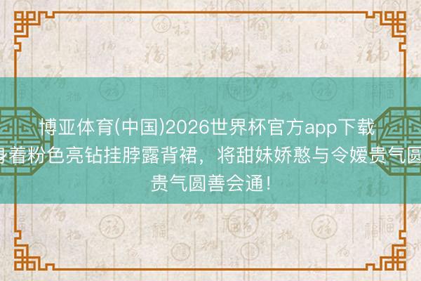 博亚体育(中国)2026世界杯官方app下载 陈小纭身着粉色亮钻挂脖露背裙，将甜妹娇憨与令嫒贵气圆善会通！