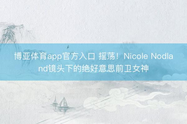 博亚体育app官方入口 摇荡！Nicole Nodland镜头下的绝好意思前卫女神