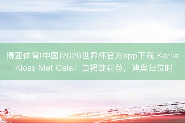 博亚体育(中国)2026世界杯官方app下载 Karlie Kloss Met Gala：白裙绽花苞，迪奥归位时
