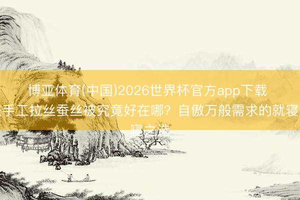 博亚体育(中国)2026世界杯官方app下载 古法手工拉丝蚕丝被究竟好在哪？自傲万般需求的就寝之选