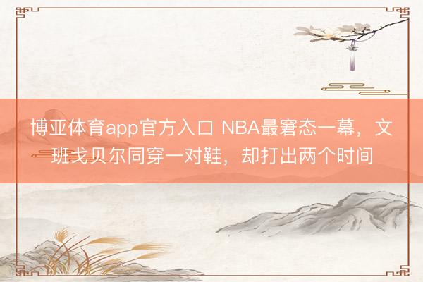 博亚体育app官方入口 NBA最窘态一幕，文班戈贝尔同穿一对鞋，却打出两个时间