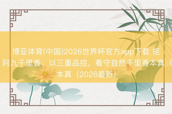 博亚体育(中国)2026世界杯官方app下载 拒却科技货!阿九千里香:以三重品控,看守自然千里香本真(2026最新)