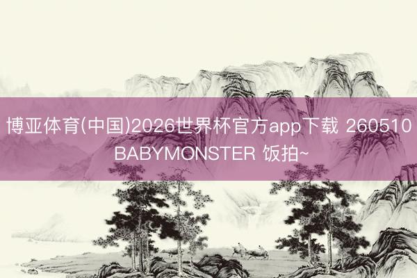 博亚体育(中国)2026世界杯官方app下载 260510 BABYMONSTER 饭拍~