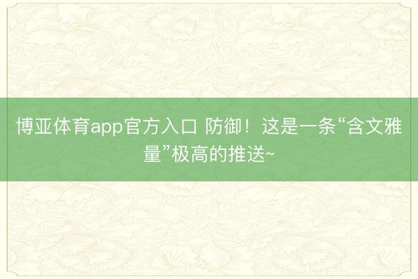 博亚体育app官方入口 防御！这是一条“含文雅量”极高的推送~