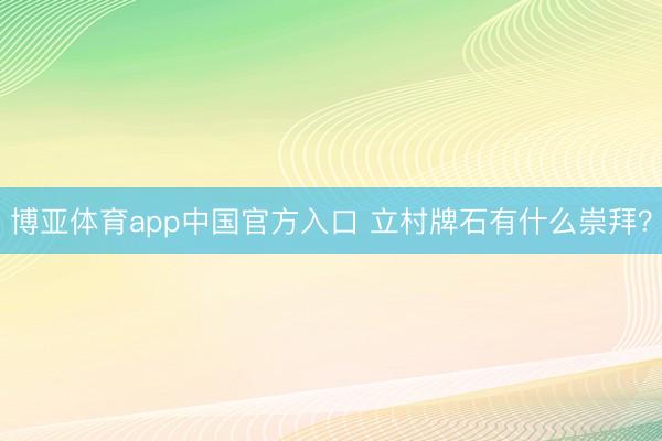 博亚体育app中国官方入口 立村牌石有什么崇拜？