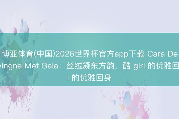 博亚体育(中国)2026世界杯官方app下载 Cara Delevingne Met Gala：丝绒凝东方韵，酷 girl 的优雅回身
