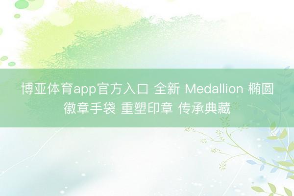 博亚体育app官方入口 全新 Medallion 椭圆徽章手袋 重塑印章 传承典藏