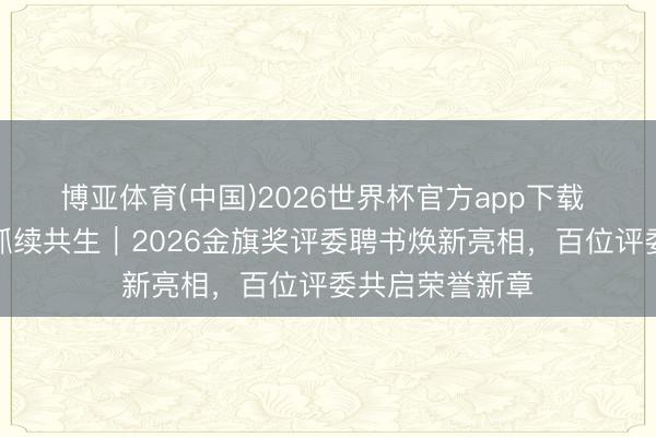 博亚体育(中国)2026世界杯官方app下载 好意思学与可抓续共生｜2026金旗奖评委聘书焕新亮相，百位评委共启荣誉新章