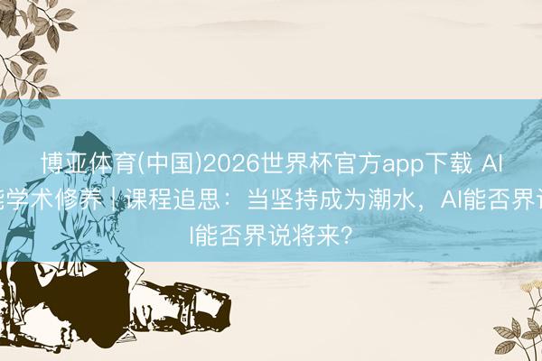 博亚体育(中国)2026世界杯官方app下载 AIGC赋能学术修养 | 课程追思：当坚持成为潮水，AI能否界说将来？