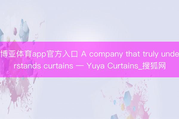 博亚体育app官方入口 A company that truly understands curtains — Yuya Curtains_搜狐网