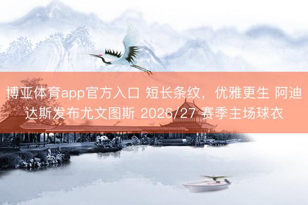 博亚体育app官方入口 短长条纹,优雅更生 阿迪达斯发布尤文图斯 2026/27 赛季主场球衣