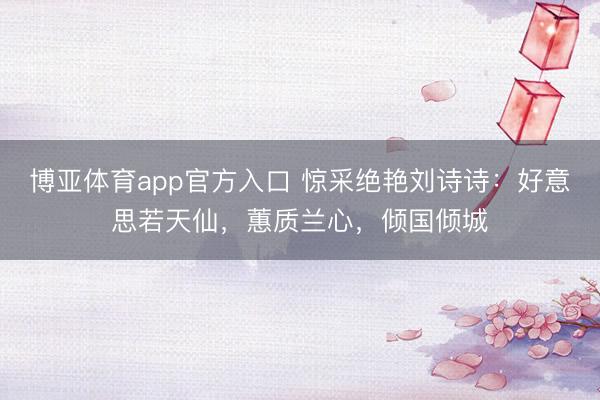 博亚体育app官方入口 惊采绝艳刘诗诗：好意思若天仙，蕙质兰心，倾国倾城