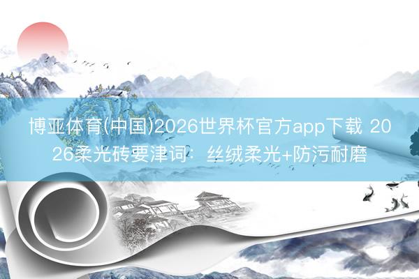 博亚体育(中国)2026世界杯官方app下载 2026柔光砖要津词：丝绒柔光+防污耐磨