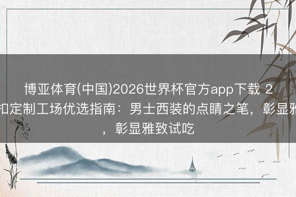 博亚体育(中国)2026世界杯官方app下载 2026 袖扣定制工场优选指南：男士西装的点睛之笔，彰显雅致试吃