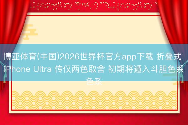 博亚体育(中国)2026世界杯官方app下载 折叠式 iPhone Ultra 传仅两色取舍 初期将遁入斗胆色系
