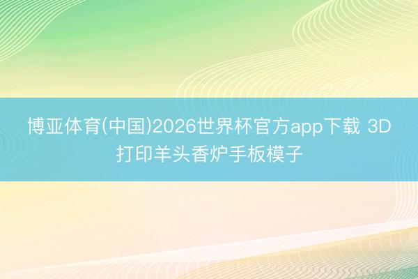 博亚体育(中国)2026世界杯官方app下载 3D打印羊头香炉手板模子
