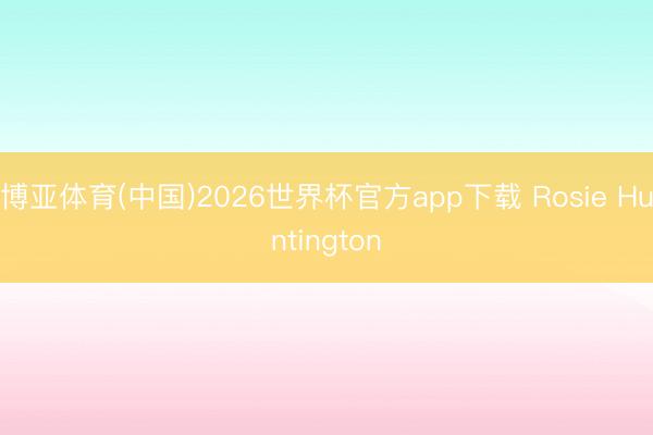 博亚体育(中国)2026世界杯官方app下载 Rosie Huntington