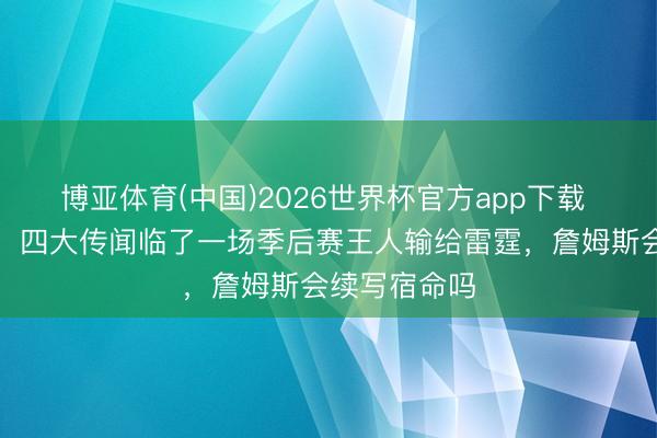 博亚体育(中国)2026世界杯官方app下载 历史级恰巧！四大传闻临了一场季后赛王人输给雷霆，詹姆斯会续写宿命吗