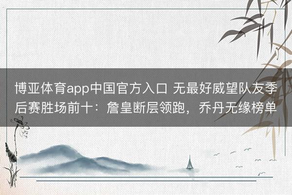 博亚体育app中国官方入口 无最好威望队友季后赛胜场前十：詹皇断层领跑，乔丹无缘榜单