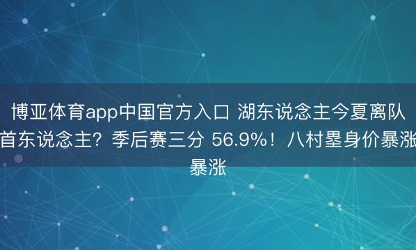 博亚体育app中国官方入口 湖东说念主今夏离队首东说念主？季后赛三分 56.9%！八村塁身价暴涨