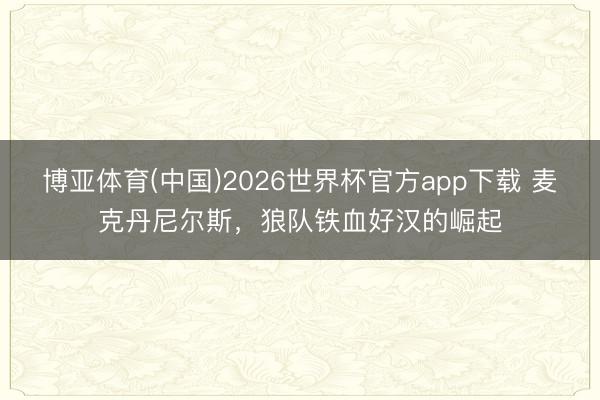 博亚体育(中国)2026世界杯官方app下载 麦克丹尼尔斯，狼队铁血好汉的崛起