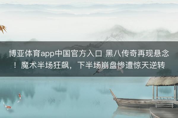 博亚体育app中国官方入口 黑八传奇再现悬念！魔术半场狂飙，下半场崩盘惨遭惊天逆转