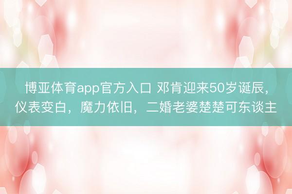 博亚体育app官方入口 邓肯迎来50岁诞辰，仪表变白，魔力依旧，二婚老婆楚楚可东谈主