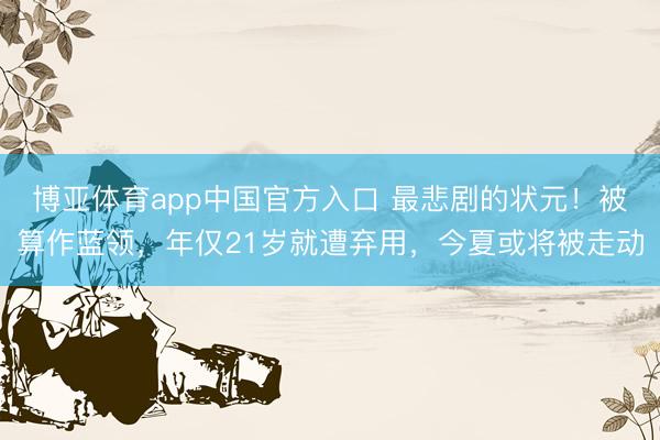 博亚体育app中国官方入口 最悲剧的状元！被算作蓝领，年仅21岁就遭弃用，今夏或将被走动