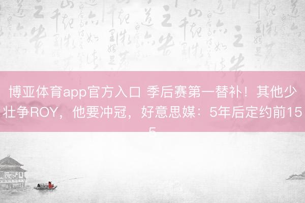 博亚体育app官方入口 季后赛第一替补！其他少壮争ROY，他要冲冠，好意思媒：5年后定约前15