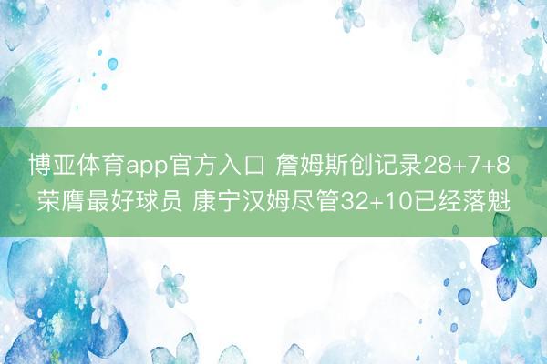 博亚体育app官方入口 詹姆斯创记录28+7+8 荣膺最好球员 康宁汉姆尽管32+10已经落魁