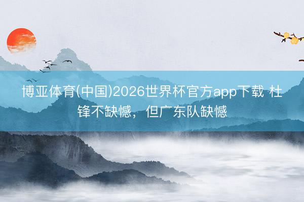 博亚体育(中国)2026世界杯官方app下载 杜锋不缺憾，但广东队缺憾