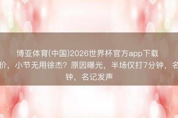博亚体育(中国)2026世界杯官方app下载 条约压价，小节无用徐杰？原因曝光，半场仅打7分钟，名记发声