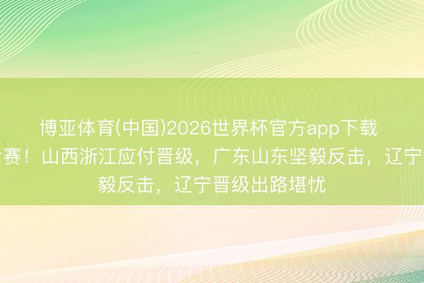 博亚体育(中国)2026世界杯官方app下载 狂野CBA季后赛！山西浙江应付晋级，广东山东坚毅反击，辽宁晋级出路堪忧