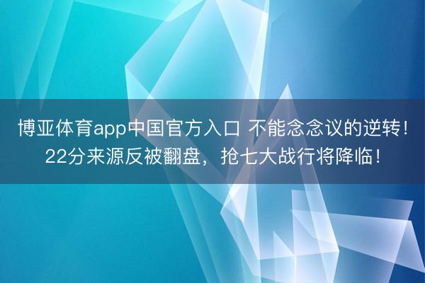 博亚体育app中国官方入口 不能念念议的逆转！22分来源反被翻盘，抢七大战行将降临！