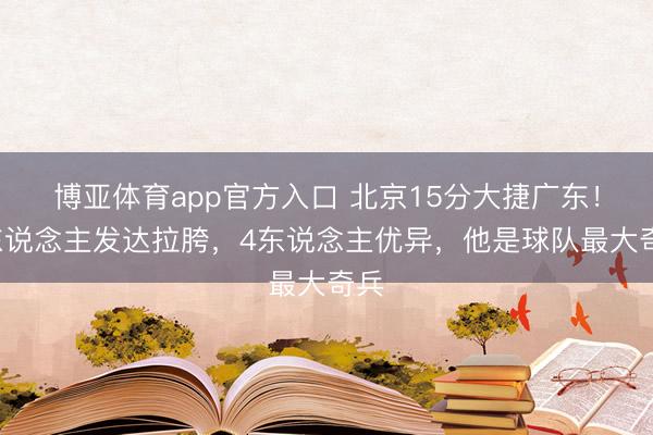 博亚体育app官方入口 北京15分大捷广东！3东说念主发达拉胯，4东说念主优异，他是球队最大奇兵