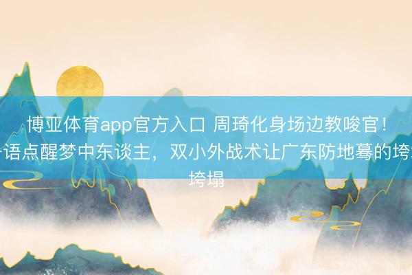 博亚体育app官方入口 周琦化身场边教唆官！一语点醒梦中东谈主，双小外战术让广东防地蓦的垮塌