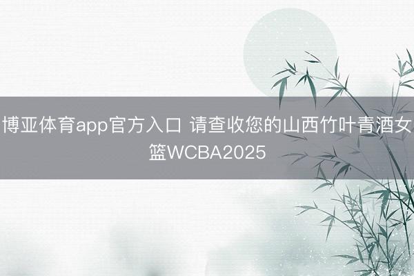 博亚体育app官方入口 请查收您的山西竹叶青酒女篮WCBA2025