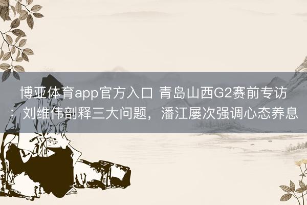 博亚体育app官方入口 青岛山西G2赛前专访：刘维伟剖释三大问题，潘江屡次强调心态养息