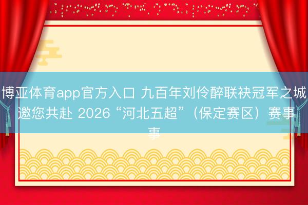 博亚体育app官方入口 九百年刘伶醉联袂冠军之城 邀您共赴 2026 “河北五超”（保定赛区）赛事
