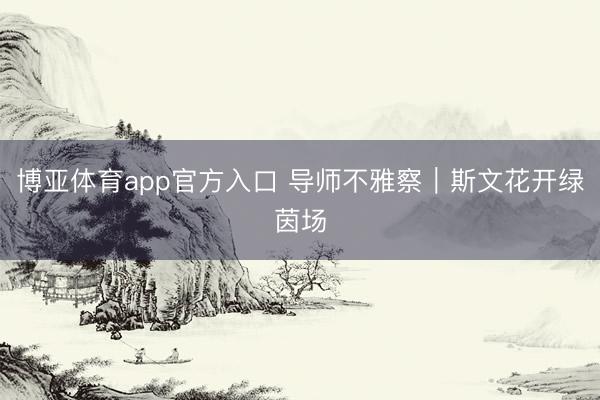 博亚体育app官方入口 导师不雅察｜斯文花开绿茵场