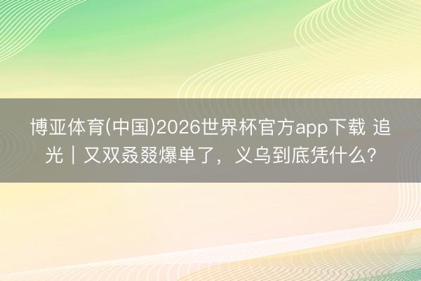 博亚体育(中国)2026世界杯官方app下载 追光｜又双叒叕爆单了，<a href=