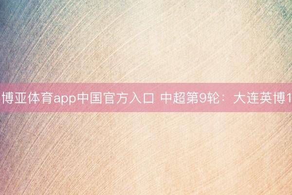 博亚体育app中国官方入口 中超第9轮：大连英博1