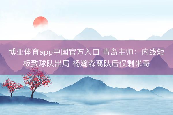 博亚体育app中国官方入口 青岛主帅：内线短板致球队出局 杨瀚森离队后仅剩米奇