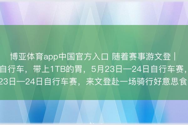 博亚体育app中国官方入口 随着赛事游文登 | “食”力护航 ！带上你的自行车，带上1TB的胃，5月23日—24日自行车赛，来文登赴一场骑行好意思食之约