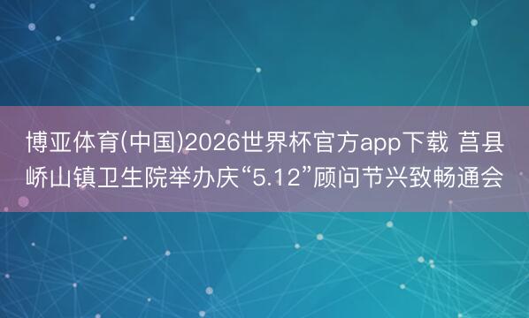 博亚体育(中国)2026世界杯官方app下载 莒县峤山镇卫生院举办庆“5.12”顾问节兴致畅通会