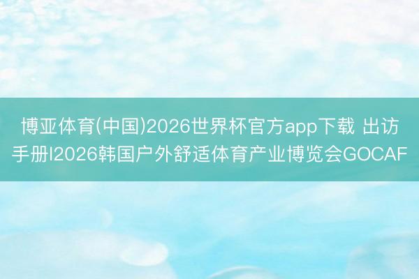 博亚体育(中国)2026世界杯官方app下载 出访手册l2026韩国户外舒适体育产业博览会GOCAF