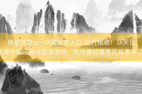 博亚体育app中国官方入口 运行报名！从天目里海外街区画进西溪湿地，杭州最好意思桨板赛来了！