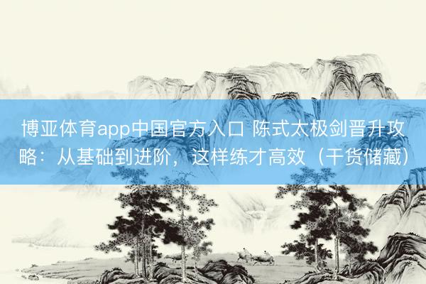博亚体育app中国官方入口 陈式太极剑晋升攻略：从基础到进阶，这样练才高效（干货储藏）