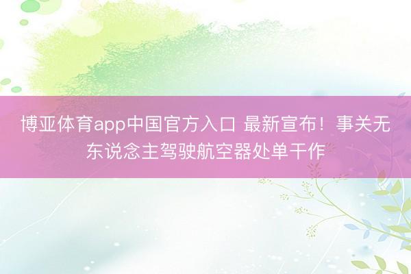 博亚体育app中国官方入口 最新宣布！事关无东说念主驾驶航空器处单干作