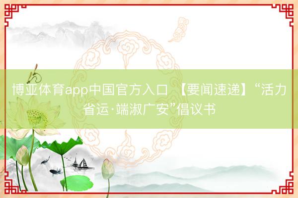 博亚体育app中国官方入口 【要闻速递】“活力省运·端淑广安”倡议书